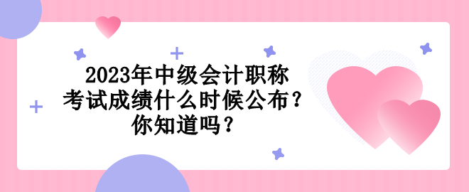 2023年中級會計職稱考試成績什么時候公布？你知道嗎？