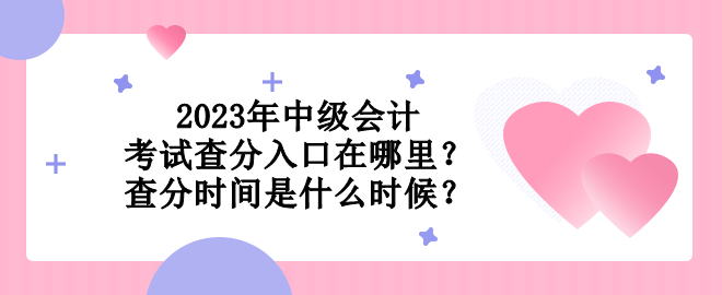 2023年中級會計考試查分入口在哪里？查分時間是什么時候？