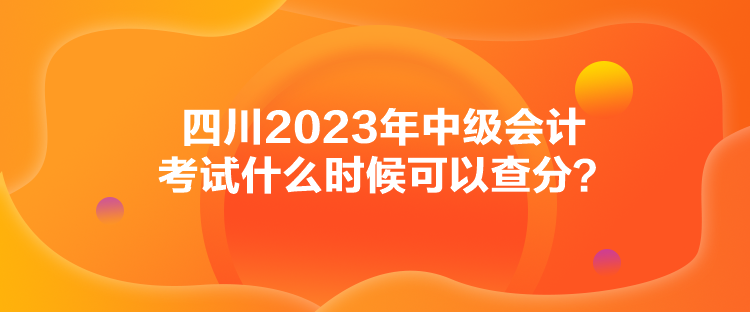 四川2023年中級(jí)會(huì)計(jì)考試什么時(shí)候可以查分？