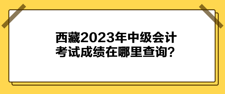 西藏2023年中級會計(jì)考試成績在哪里查詢？