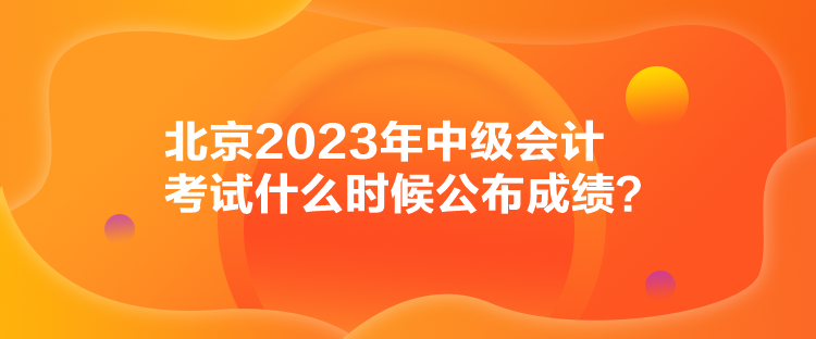 北京2023年中級會計考試什么時候公布成績？