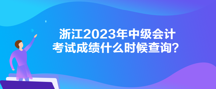 浙江2023年中級會計(jì)考試成績什么時候查詢？