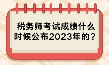 稅務師考試成績什么時候公布2023年的？