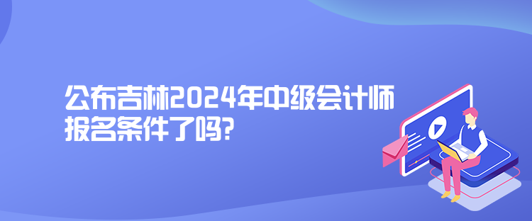 公布吉林2024年中級(jí)會(huì)計(jì)師報(bào)名條件了嗎？