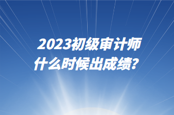 2023初級(jí)審計(jì)師什么時(shí)候出成績(jī)？