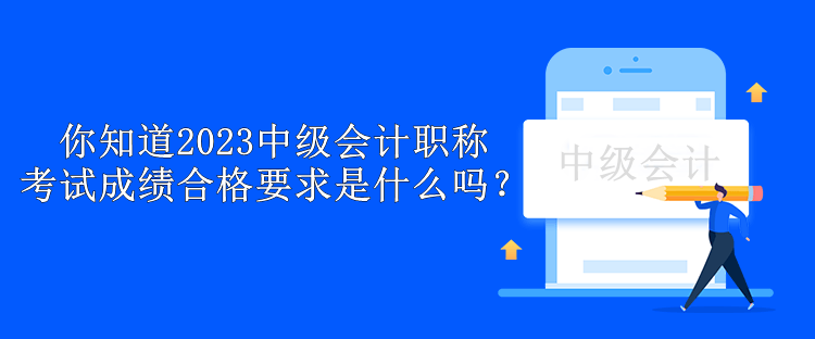 你知道2023中級(jí)會(huì)計(jì)職稱考試成績合格要求是什么嗎？