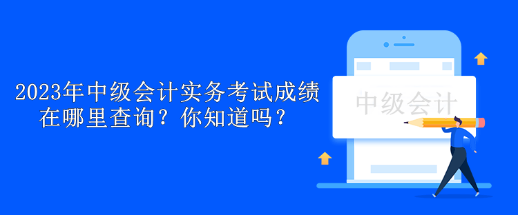 2023年中級會計實務考試成績在哪里查詢？你知道嗎？