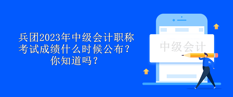 兵團2023年中級會計職稱考試成績什么時候公布？你知道嗎？