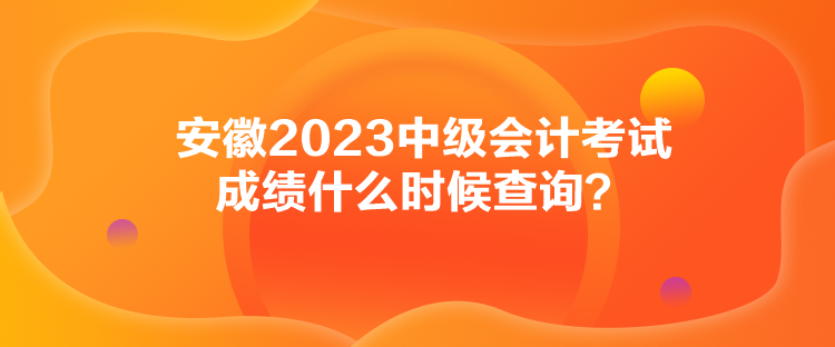 安徽2023中級(jí)會(huì)計(jì)考試成績(jī)什么時(shí)候查詢？