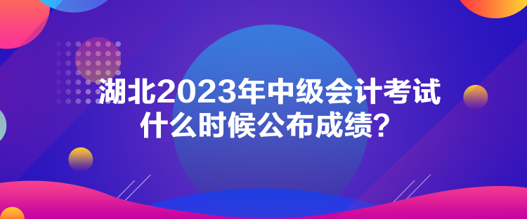 湖北2023年中級會計考試什么時候公布成績？