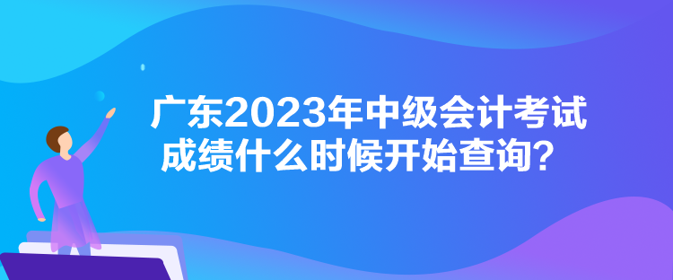 廣東2023年中級會計考試成績什么時候開始查詢？