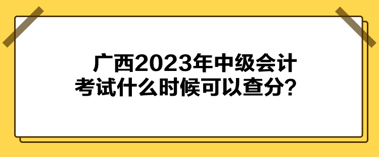 廣西2023年中級會計考試什么時候可以查分？