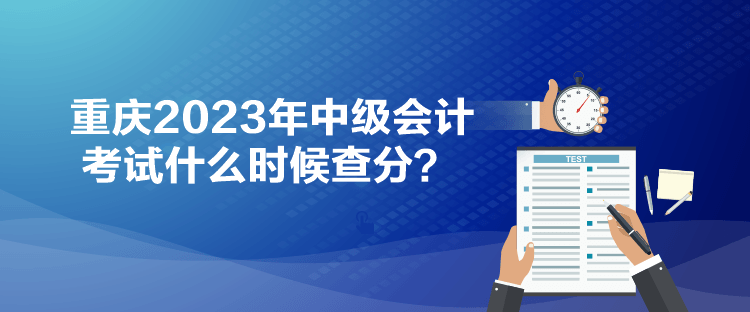 重慶2023年中級(jí)會(huì)計(jì)考試什么時(shí)候查分？