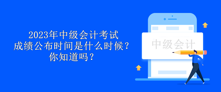 2023年中級會(huì)計(jì)考試成績公布時(shí)間是什么時(shí)候？你知道嗎？