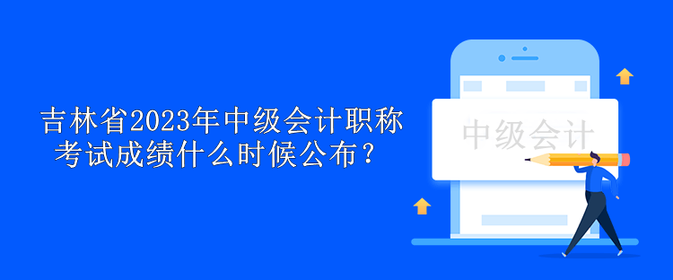 吉林省2023年中級會計職稱考試成績什么時候公布？