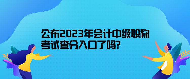 公布2023年會計中級職稱考試查分入口了嗎？