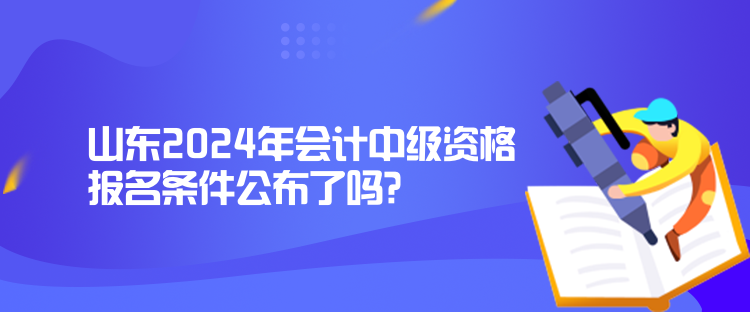 山東2024年會(huì)計(jì)中級(jí)資格報(bào)名條件公布了嗎？