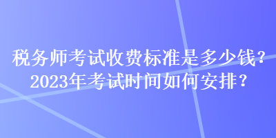 稅務(wù)師考試收費(fèi)標(biāo)準(zhǔn)是多少錢？2023年考試時(shí)間如何安排？