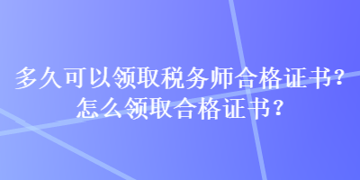 多久可以領(lǐng)取稅務(wù)師合格證書？怎么領(lǐng)取合格證書？