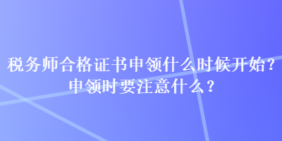 稅務(wù)師合格證書申領(lǐng)什么時候開始？申領(lǐng)時要注意什么？