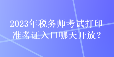 2023年稅務(wù)師考試打印準(zhǔn)考證入口哪天開放？