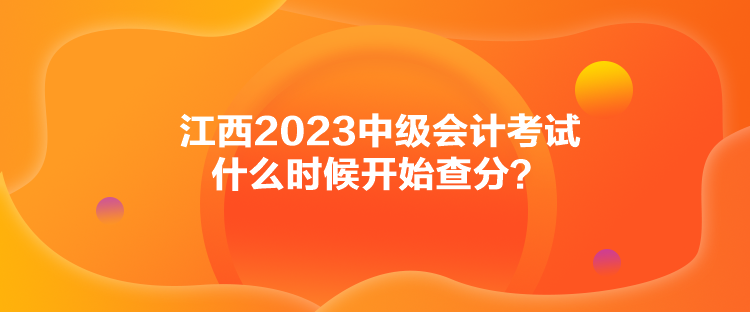 江西2023中級會計考試什么時候開始查分？