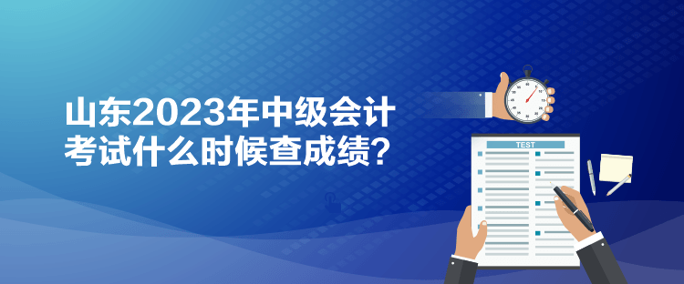 山東2023年中級會計考試什么時候查成績？