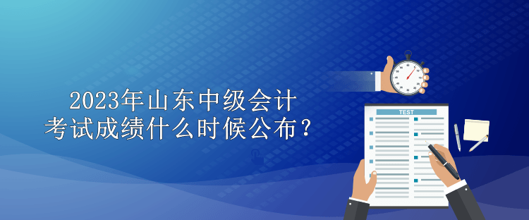 2023年山東中級會計(jì)考試成績什么時(shí)候公布？