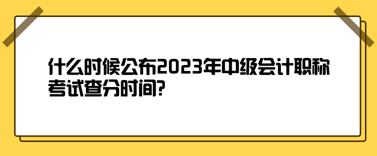 什么時(shí)候公布2023年中級(jí)會(huì)計(jì)職稱考試查分時(shí)間？