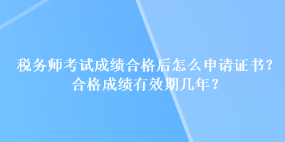 稅務(wù)師考試成績(jī)合格后怎么申請(qǐng)證書(shū)？合格成績(jī)有效期幾年？