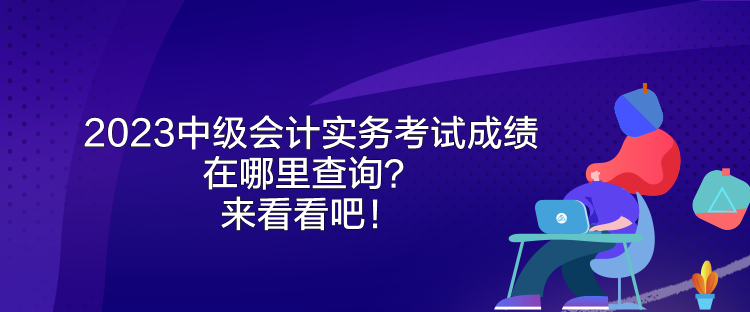 2023中級會計(jì)實(shí)務(wù)考試成績在哪里查詢？來看看吧！