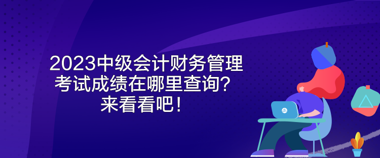 2023中級會計財務(wù)管理考試成績在哪里查詢？來看看吧！