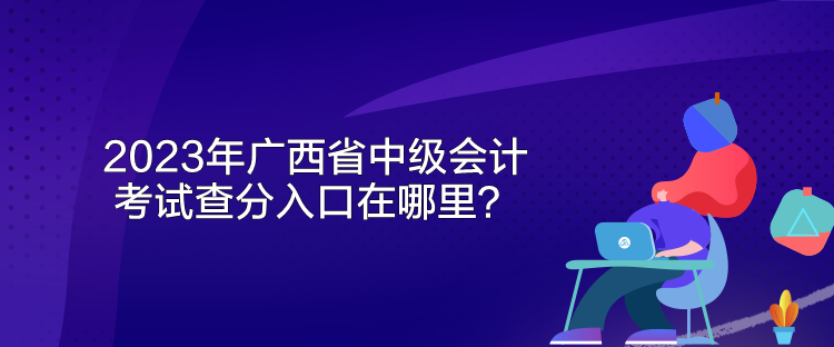 2023年廣西省中級(jí)會(huì)計(jì)考試查分入口在哪里？