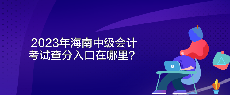 2023年海南中級(jí)會(huì)計(jì)考試查分入口在哪里？