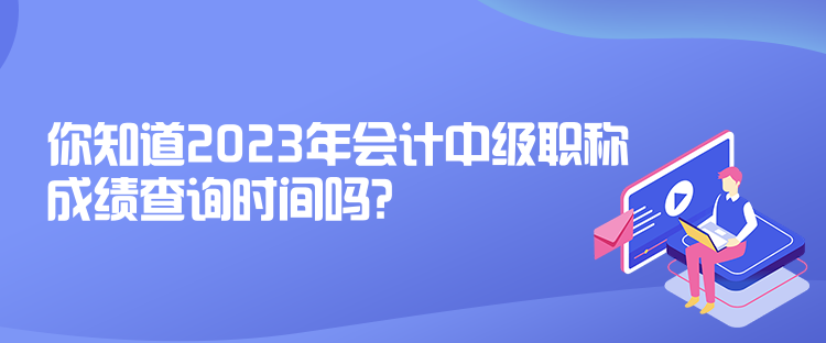 你知道2023年會計中級職稱成績查詢時間嗎？