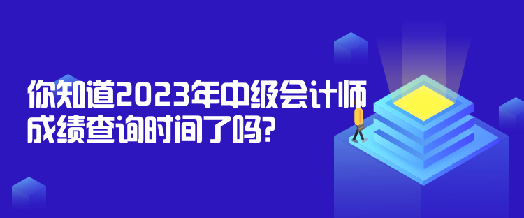 你知道2023年中級(jí)會(huì)計(jì)師成績(jī)查詢時(shí)間了嗎？