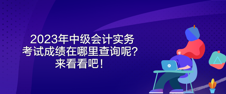 2023年中級(jí)會(huì)計(jì)實(shí)務(wù)考試成績(jī)?cè)谀睦锊樵?xún)呢？來(lái)看看吧！