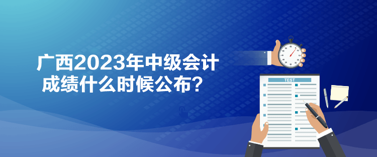 廣西2023年中級(jí)會(huì)計(jì)成績(jī)什么時(shí)候公布？