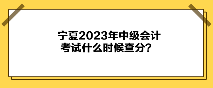 寧夏2023年中級會計(jì)考試什么時(shí)候查分？