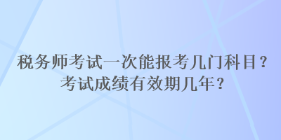 稅務(wù)師考試一次能報(bào)考幾門(mén)科目？考試成績(jī)有效期幾年？