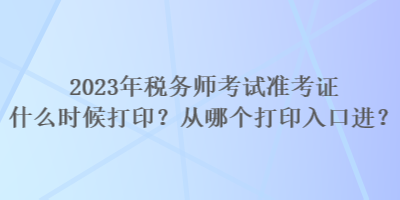 2023年稅務(wù)師考試準(zhǔn)考證什么時候打??？從哪個打印入口進(jìn)？