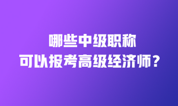 哪些中級職稱可以報考高級經(jīng)濟(jì)師？