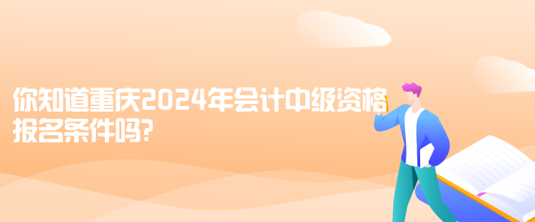 你知道重慶2024年會(huì)計(jì)中級(jí)資格報(bào)名條件嗎？