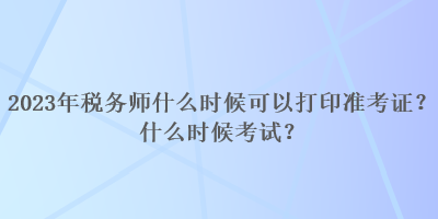 2023年稅務(wù)師什么時(shí)候可以打印準(zhǔn)考證？什么時(shí)候考試？