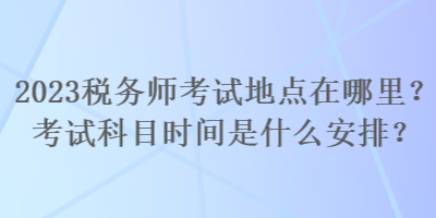 2023稅務(wù)師考試地點在哪里？考試科目時間是什么安排？