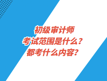 初級審計師考試范圍是什么？都考什么內(nèi)容？