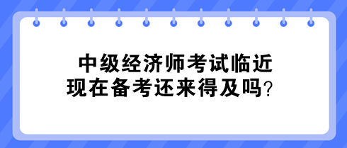 中級(jí)經(jīng)濟(jì)師考試臨近 現(xiàn)在備考還來得及嗎？