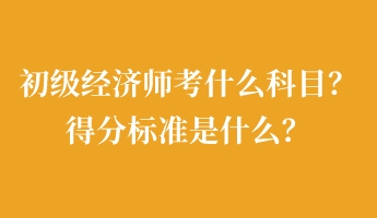 初級(jí)經(jīng)濟(jì)師考什么科目？得分標(biāo)準(zhǔn)是什么？