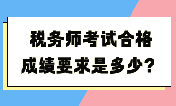 稅務(wù)師考試合格成績(jī)要求是多少？