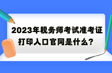 2023年稅務(wù)師考試準(zhǔn)考證打印入口官網(wǎng)是什么？